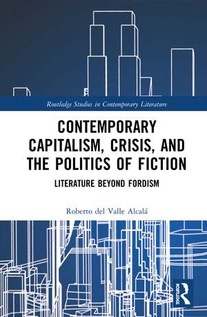 Contemporary Capitalism, Crisis, and the Politics of Fiction: Literature Beyond Fordism de Roberto del Valle Alcalá