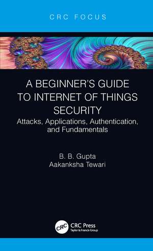 A Beginner’s Guide to Internet of Things Security: Attacks, Applications, Authentication, and Fundamentals de Brij B. Gupta