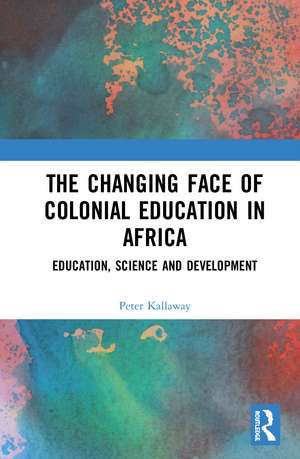 The Changing face of Colonial Education in Africa: Education, Science and Development de Peter Kallaway