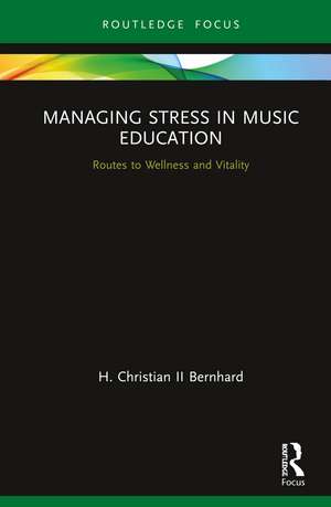 Managing Stress in Music Education: Routes to Wellness and Vitality de H. Christian Ii, Bernhard