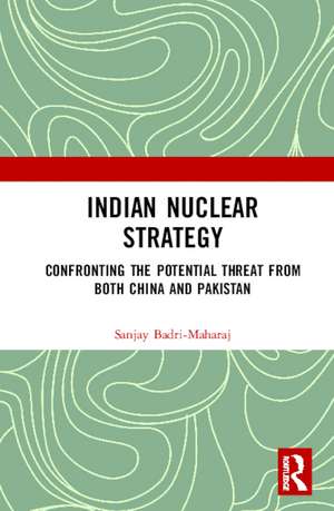 Indian Nuclear Strategy: Confronting the Potential Threat from both China and Pakistan de Sanjay Badri-Maharaj