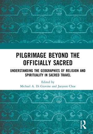 Pilgrimage beyond the Officially Sacred: Understanding the Geographies of Religion and Spirituality in Sacred Travel de Michael A. Di Giovine