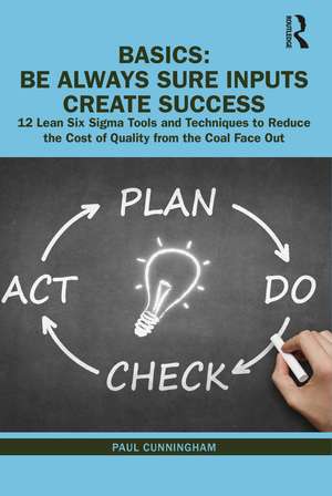 BASICS: Be Always Sure Inputs Create Success: 12 Lean Six Sigma Tools and Techniques to Reduce the Cost of Quality from the Coal Face Out de Paul Cunningham