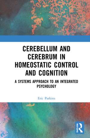 Cerebellum and Cerebrum in Homeostatic Control and Cognition: A Systems Approach to an Integrated Psychology de Eric Parkins