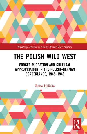 The Polish Wild West: Forced Migration and Cultural Appropriation in the Polish-German Borderlands, 1945-1948 de Beata Halicka