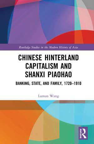 Chinese Hinterland Capitalism and Shanxi Piaohao: Banking, State, and Family, 1720-1910 de Luman Wang