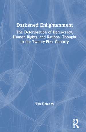 Darkened Enlightenment: The Deterioration of Democracy, Human Rights, and Rational Thought in the Twenty-First Century de Tim Delaney