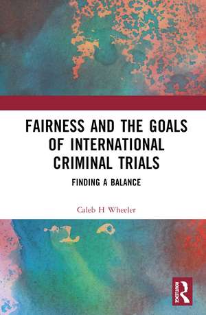 Fairness and the Goals of International Criminal Trials: Finding a Balance de Caleb H Wheeler