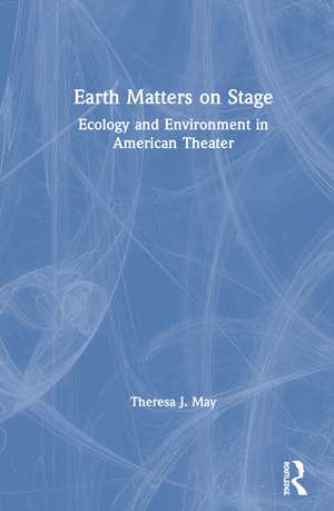 Earth Matters on Stage: Ecology and Environment in American Theater de Theresa J. May