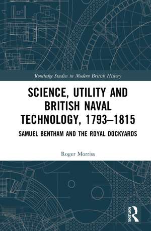 Science, Utility and British Naval Technology, 1793–1815: Samuel Bentham and the Royal Dockyards de Roger Morriss