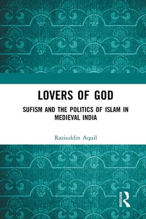 Lovers of God: Sufism and the Politics of Islam in Medieval India de Raziuddin Aquil