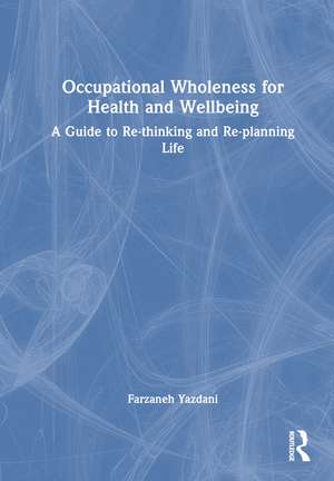 Occupational Wholeness for Health and Wellbeing: A Guide to Re-thinking and Re-planning Life de Farzaneh Yazdani