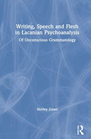 Writing, Speech and Flesh in Lacanian Psychoanalysis: Of Unconscious Grammatology de Shirley Zisser