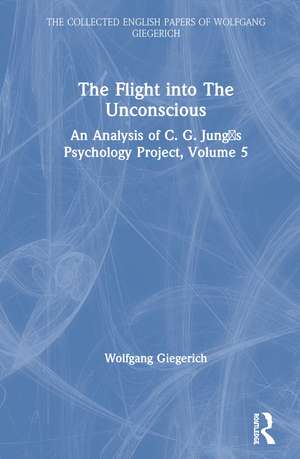 The Flight into The Unconscious: An Analysis of C. G. Jungʼs Psychology Project, Volume 5 de Wolfgang Giegerich