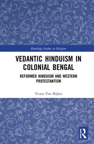 Vedantic Hinduism in Colonial Bengal: Reformed Hinduism and Western Protestantism de Victor A. van Bijlert