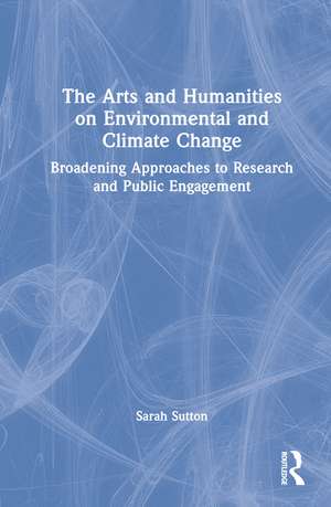 The Arts and Humanities on Environmental and Climate Change: Broadening Approaches to Research and Public Engagement de Sarah Sutton