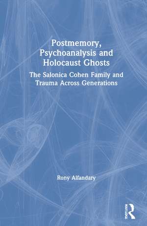 Postmemory, Psychoanalysis and Holocaust Ghosts: The Salonica Cohen Family and Trauma Across Generations de Rony Alfandary