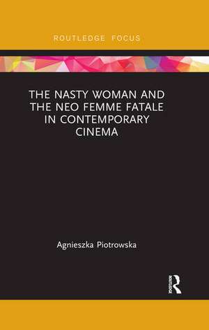 The Nasty Woman and The Neo Femme Fatale in Contemporary Cinema de Agnieszka Piotrowska