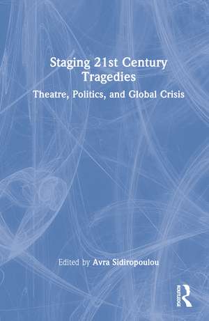 Staging 21st Century Tragedies: Theatre, Politics, and Global Crisis de Avra Sidiropoulou