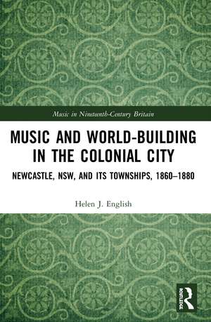 Music and World-Building in the Colonial City: Newcastle, NSW, and its Townships, 1860–1880 de Helen English