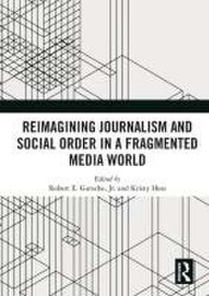 Reimagining Journalism and Social Order in a Fragmented Media World de Jr. Robert E. Gutsche