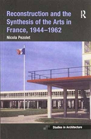 Reconstruction and the Synthesis of the Arts in France, 1944–1962 de Nicola Pezolet