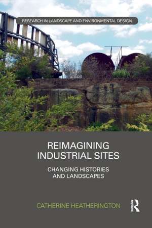 Reimagining Industrial Sites: Changing Histories and Landscapes de Catherine Heatherington