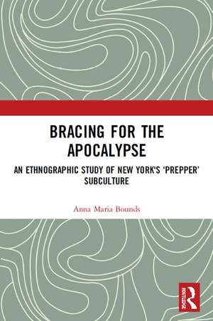 Bracing for the Apocalypse: An Ethnographic Study of New York's ‘Prepper’ Subculture de Anna Maria Bounds