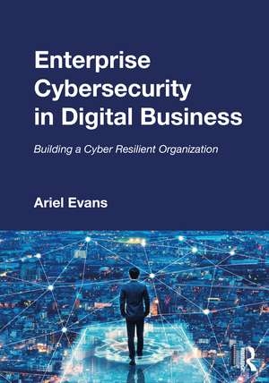 Enterprise Cybersecurity in Digital Business: Building a Cyber Resilient Organization de Ariel Evans