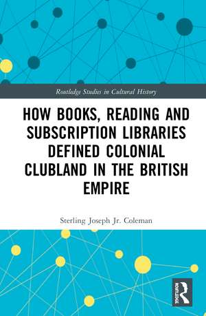 How Books, Reading and Subscription Libraries Defined Colonial Clubland in the British Empire de Sterling Joseph Coleman, Jr.