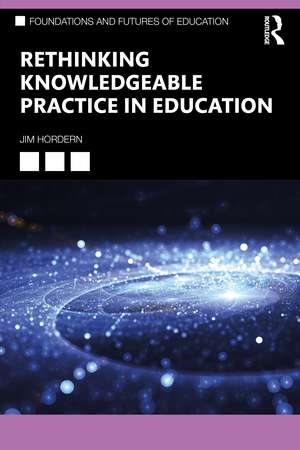 Rethinking Knowledgeable Practice in Education de Jim Hordern