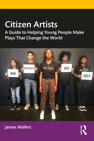 Citizen Artists: A Guide to Helping Young People Make Plays That Change the World de James Wallert