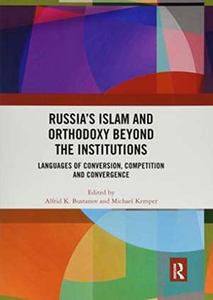 Russia's Islam and Orthodoxy beyond the Institutions: Languages of Conversion, Competition and Convergence de Alfrid K. Bustanov