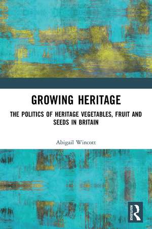 Growing Heritage: The Politics of Heritage Vegetables, Fruit and Seeds in Britain de Abigail Wincott