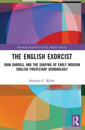 The English Exorcist: John Darrell and the Shaping of Early Modern English Protestant Demonology de Brendan C. Walsh