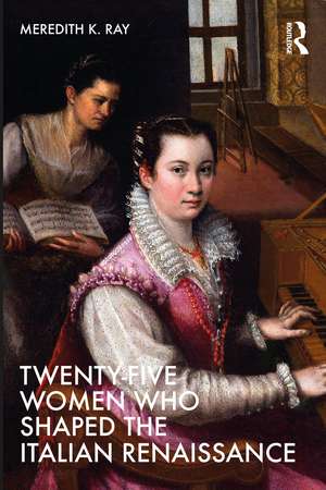 Twenty-Five Women Who Shaped the Italian Renaissance de Meredith K. Ray