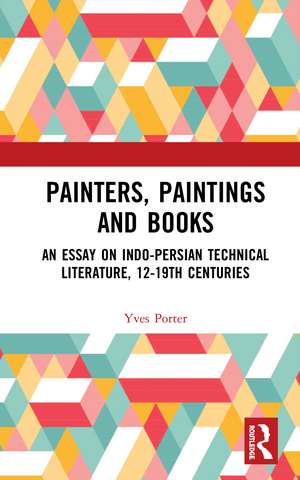 Painters, Paintings and Books: An Essay on Indo-Persian Technical Literature, 12-19th Centuries de Yves Porter