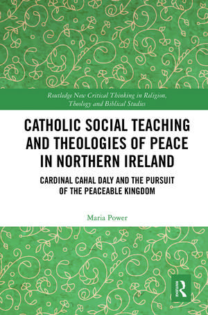 Catholic Social Teaching and Theologies of Peace in Northern Ireland: Cardinal Cahal Daly and the Pursuit of the Peaceable Kingdom de Maria Power