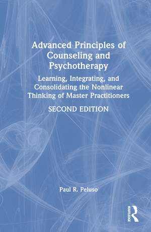 Advanced Principles of Counseling and Psychotherapy: Learning, Integrating, and Consolidating the Nonlinear Thinking of Master Practitioners de Paul R. Peluso