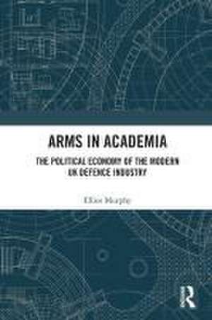 Arms in Academia: The Political Economy of the Modern UK Defence Industry de Elliot Murphy