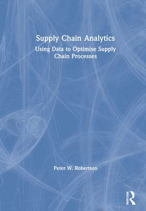 Supply Chain Analytics: Using Data to Optimise Supply Chain Processes de Peter W. Robertson