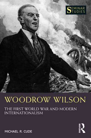 Woodrow Wilson: The First World War and Modern Internationalism de Michael R. Cude