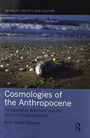 Cosmologies of the Anthropocene: Panpsychism, Animism, and the Limits of Posthumanism de Arne Johan Vetlesen