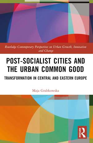 Post-socialist Cities and the Urban Common Good: Transformations in Central and Eastern Europe de Maja Grabkowska