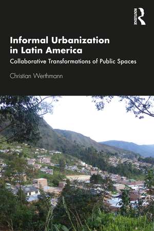 Informal Urbanization in Latin America: Collaborative Transformations of Public Spaces de Christian Werthmann