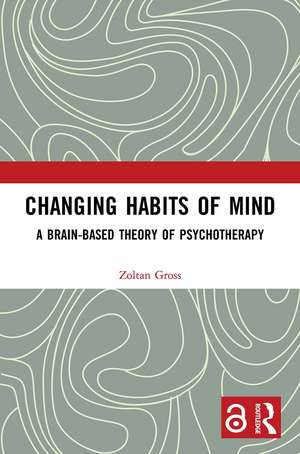 Changing Habits of Mind: A Brain-Based Theory of Psychotherapy de Zoltan Gross