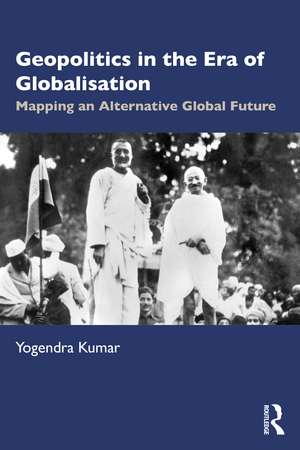 Geopolitics in the Era of Globalisation: Mapping an Alternative Global Future de Yogendra Kumar