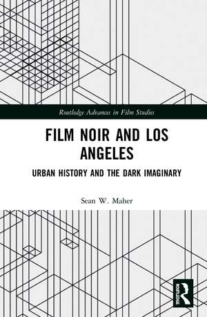 Film Noir and Los Angeles: Urban History and the Dark Imaginary de Sean W. Maher