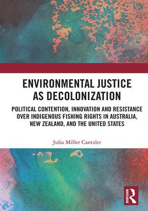 Environmental Justice as Decolonization: Political Contention, Innovation and Resistance Over Indigenous Fishing Rights in Australia, New Zealand, and the United States de Julia Miller Cantzler