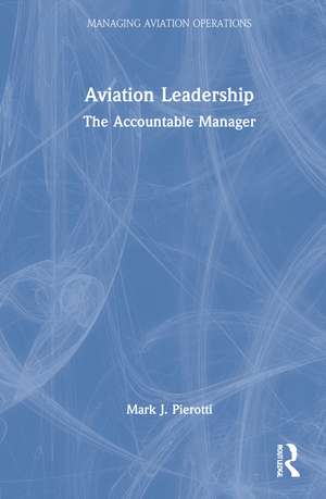 Aviation Leadership: The Accountable Manager de Mark J. Pierotti